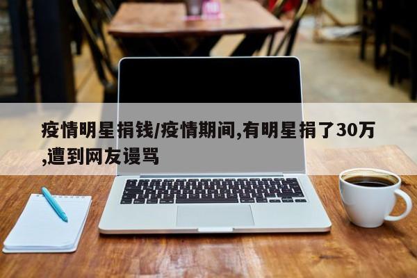 疫情明星捐钱/疫情期间,有明星捐了30万,遭到网友谩骂
